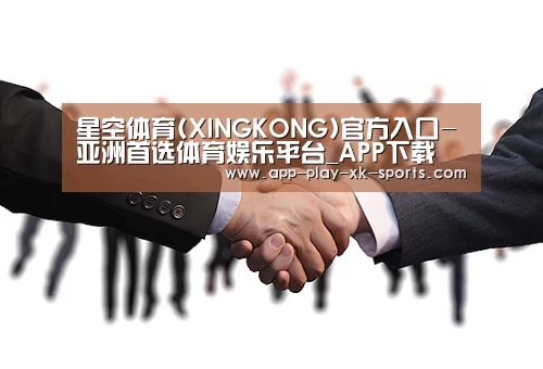 星空体育(XINGKONG)官方入口-亚洲首选体育娱乐平台_APP下载