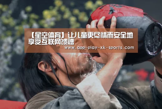 【星空体育】让儿童更尽情而安全地享受互联网馈赠(图1) 星空体育